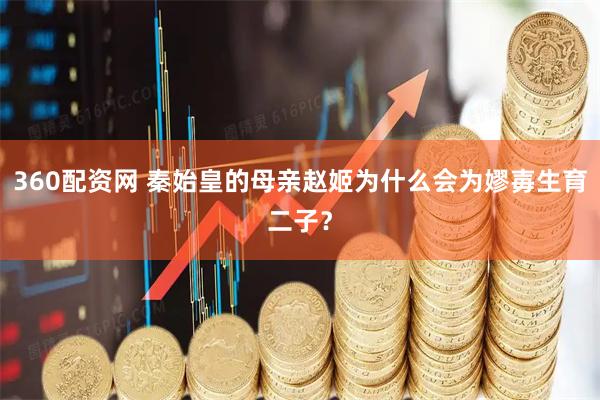 360配资网 秦始皇的母亲赵姬为什么会为嫪毐生育二子？