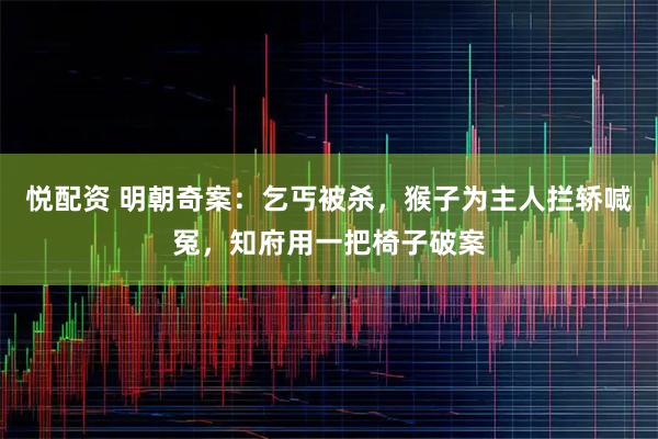 悦配资 明朝奇案：乞丐被杀，猴子为主人拦轿喊冤，知府用一把椅子破案