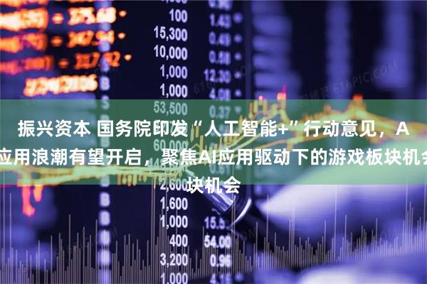 振兴资本 国务院印发“人工智能+”行动意见，AI应用浪潮有望开启，聚焦AI应用驱动下的游戏板块机会
