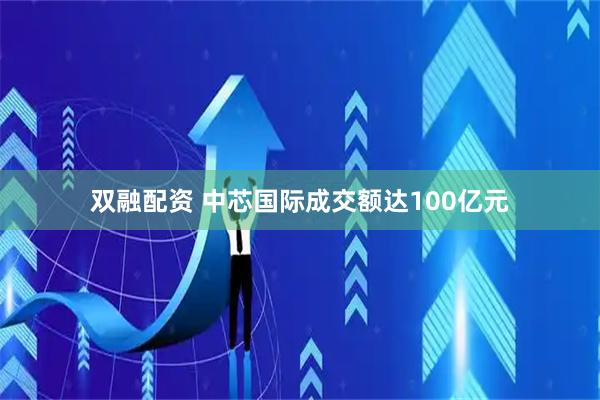 双融配资 中芯国际成交额达100亿元