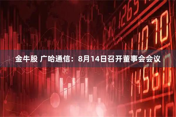 金牛股 广哈通信：8月14日召开董事会会议