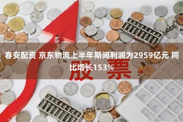 春安配资 京东物流上半年期间利润为2959亿元 同比增长153%