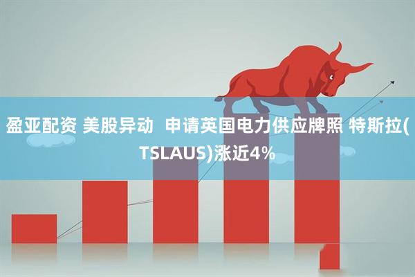 盈亚配资 美股异动 申请英国电力供应牌照 特斯拉(TSLAUS)涨近4%