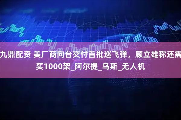 九鼎配资 美厂商向台交付首批巡飞弹，顾立雄称还需买1000架_阿尔提_乌斯_无人机
