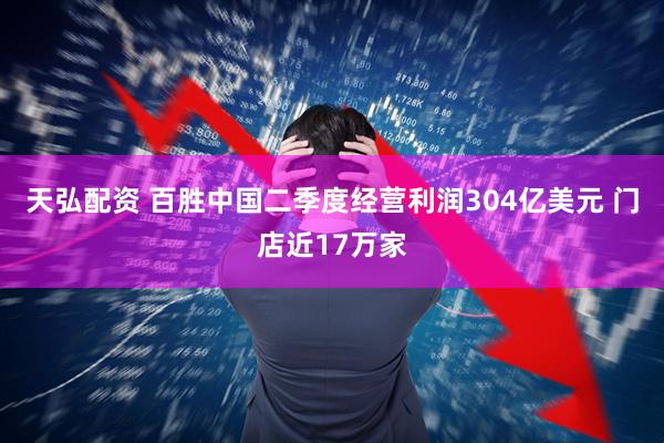 天弘配资 百胜中国二季度经营利润304亿美元 门店近17万家
