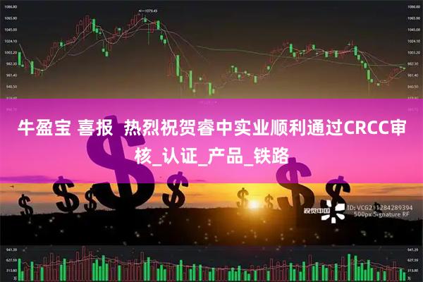 牛盈宝 喜报  热烈祝贺睿中实业顺利通过CRCC审核_认证_产品_铁路