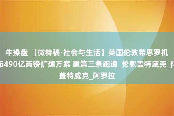 牛操盘 【微特稿·社会与生活】英国伦敦希思罗机场公布490亿英镑扩建方案 建第三条跑道_伦敦盖特威克_阿罗拉