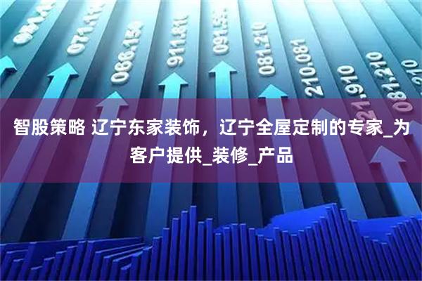 智股策略 辽宁东家装饰，辽宁全屋定制的专家_为客户提供_装修_产品