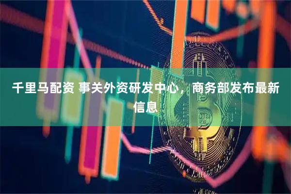 千里马配资 事关外资研发中心，商务部发布最新信息