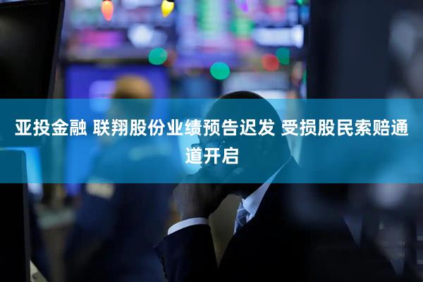 亚投金融 联翔股份业绩预告迟发 受损股民索赔通道开启