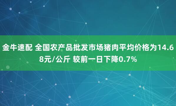 金牛速配 全国农产品批发市场猪肉平均价格为14.68元/公斤 较前一日下降0.7%