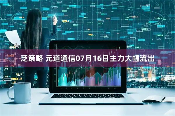 泛策略 元道通信07月16日主力大幅流出