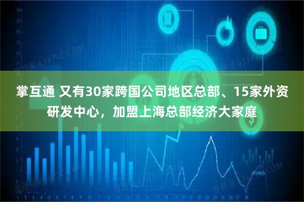 掌互通 又有30家跨国公司地区总部、15家外资研发中心，加盟上海总部经济大家庭