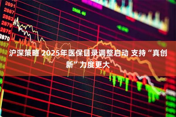 沪深策略 2025年医保目录调整启动 支持“真创新”力度更大