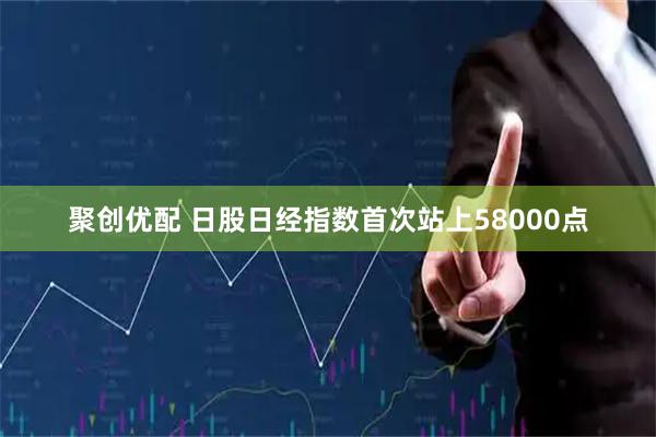 聚创优配 日股日经指数首次站上58000点