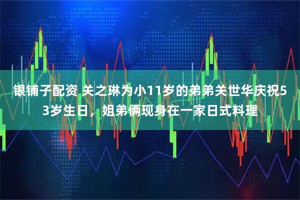 银铺子配资 关之琳为小11岁的弟弟关世华庆祝53岁生日，姐弟俩现身在一家日式料理