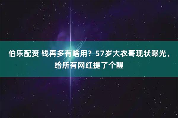 伯乐配资 钱再多有啥用？57岁大衣哥现状曝光，给所有网红提了个醒