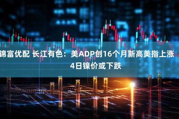 锦富优配 长江有色：美ADP创16个月新高美指上涨         4日镍价或下跌