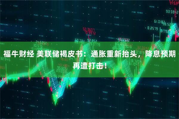 福牛财经 美联储褐皮书:通胀重新抬头,降息预期再遭打击!