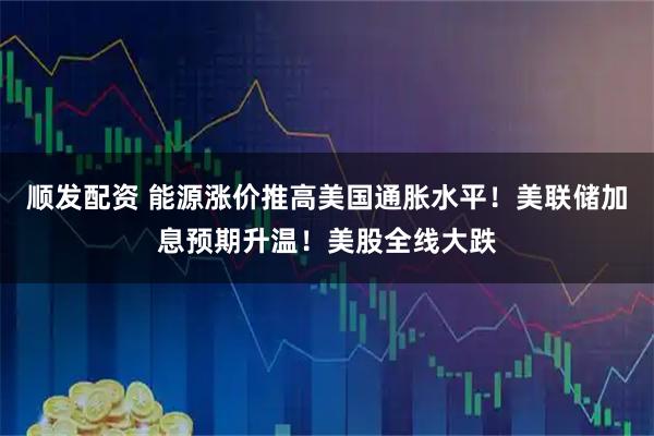 顺发配资 能源涨价推高美国通胀水平！美联储加息预期升温！美股全线大跌
