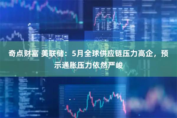 奇点财富 美联储：5月全球供应链压力高企，预示通胀压力依然严峻