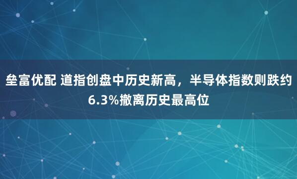 垒富优配 道指创盘中历史新高，半导体指数则跌约6.3%撤离历史最高位
