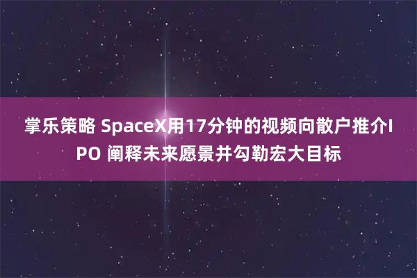 掌乐策略 SpaceX用17分钟的视频向散户推介IPO 阐释未来愿景并勾勒宏大目标