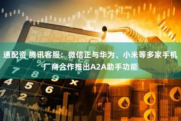 通配资 腾讯客服：微信正与华为、小米等多家手机厂商合作推出A2A助手功能