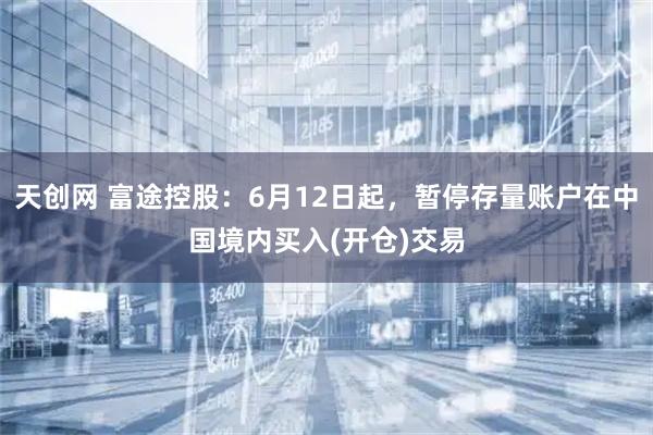 天创网 富途控股：6月12日起，暂停存量账户在中国境内买入(开仓)交易