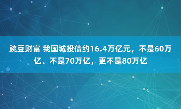 豌豆财富 我国城投债约16.4万亿元，不是60万亿、不是70万亿，更不是80万亿