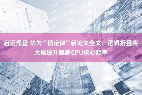 启运操盘 华为“韬定律”新论文全文：逻辑折叠将大幅提升麒麟CPU核心频率