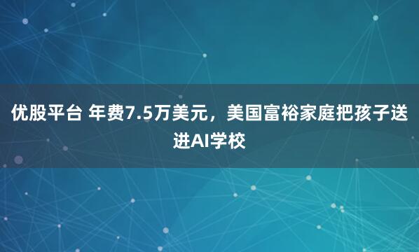优股平台 年费7.5万美元，美国富裕家庭把孩子送进AI学校