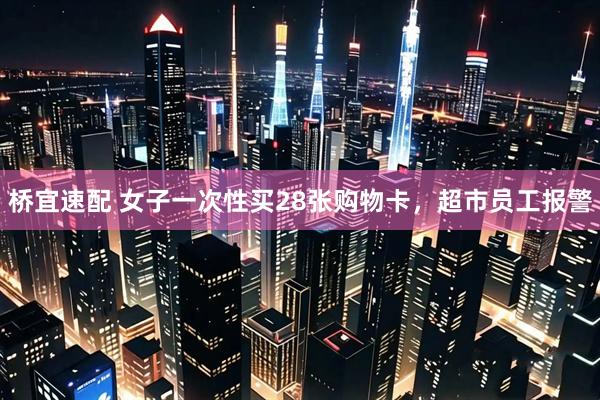 桥宜速配 女子一次性买28张购物卡，超市员工报警