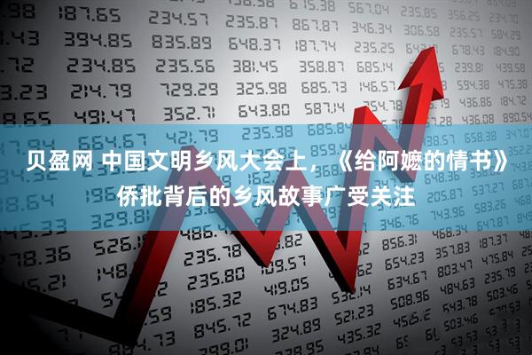 贝盈网 中国文明乡风大会上，《给阿嬷的情书》侨批背后的乡风故事广受关注
