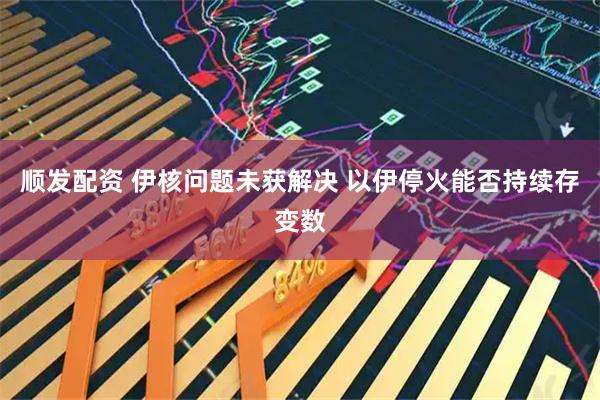 顺发配资 伊核问题未获解决 以伊停火能否持续存变数